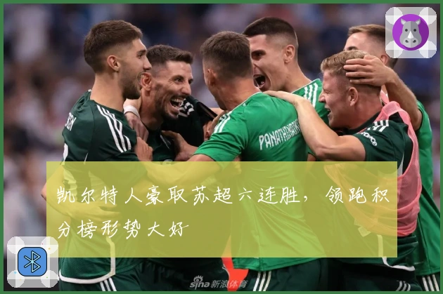 凯尔特人豪取苏超六连胜，领跑积分榜形势大好