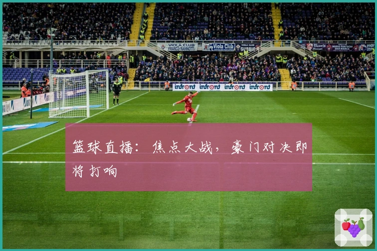 篮球直播：焦点大战，豪门对决即将打响