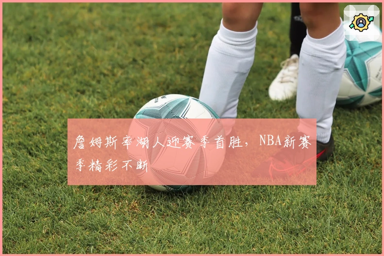 詹姆斯率湖人迎赛季首胜，NBA新赛季精彩不断