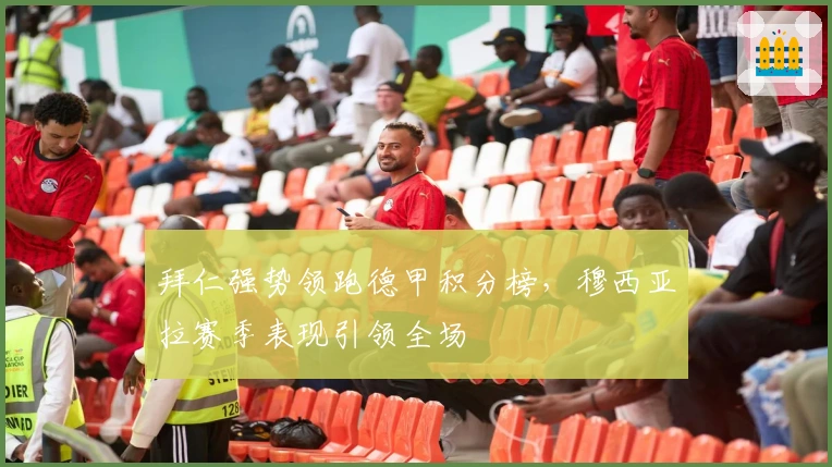 拜仁强势领跑德甲积分榜，穆西亚拉赛季表现引领全场