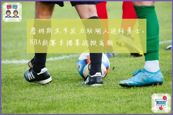詹姆斯末节发力助湖人逆转勇士，NBA新赛季揭幕战掀高潮