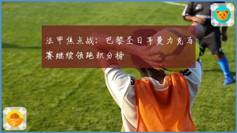 法甲焦点战：巴黎圣日耳曼力克马赛继续领跑积分榜