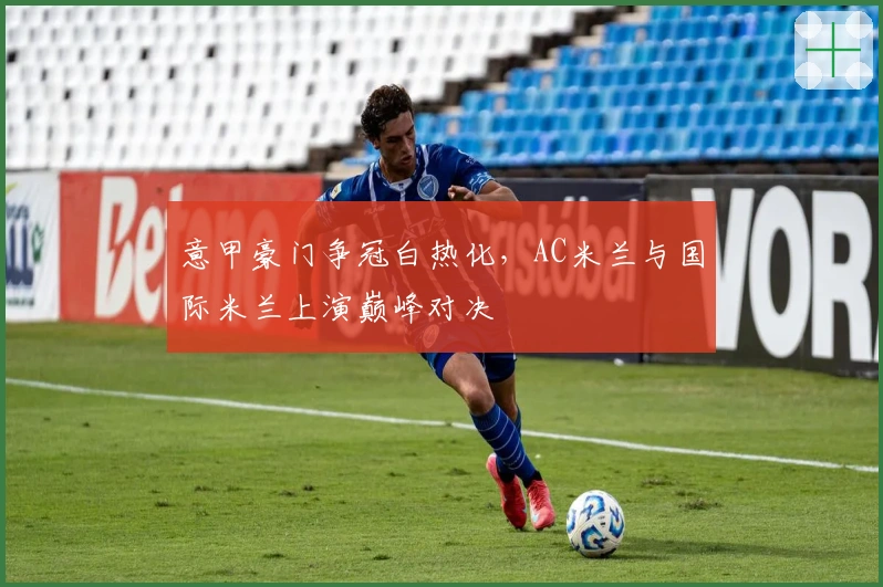 意甲豪门争冠白热化，AC米兰与国际米兰上演巅峰对决