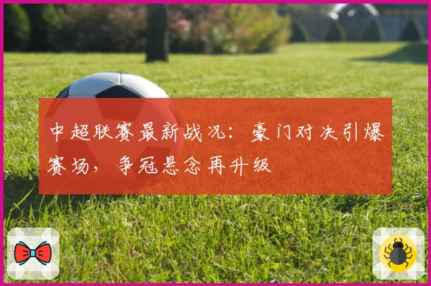 中超联赛最新战况:豪门对决引爆赛场,争冠悬念再升级