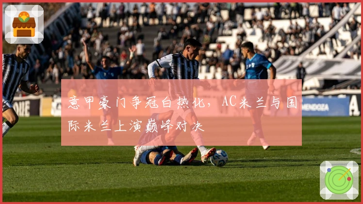 意甲豪门争冠白热化,AC米兰与国际米兰上演巅峰对决