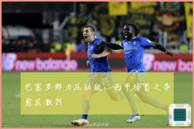 巴塞罗那力压劲敌，西甲榜首之争愈发激烈