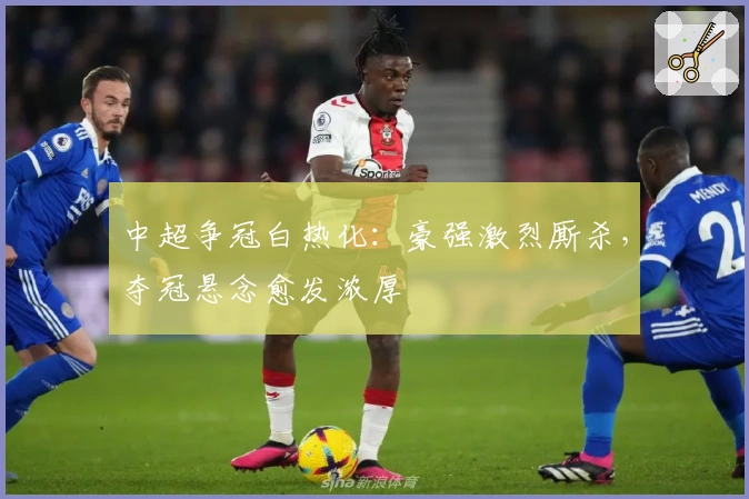 中超争冠白热化：豪强激烈厮杀，夺冠悬念愈发浓厚