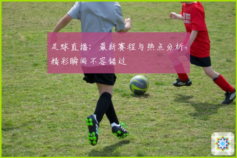 足球直播：最新赛程与热点分析，精彩瞬间不容错过
