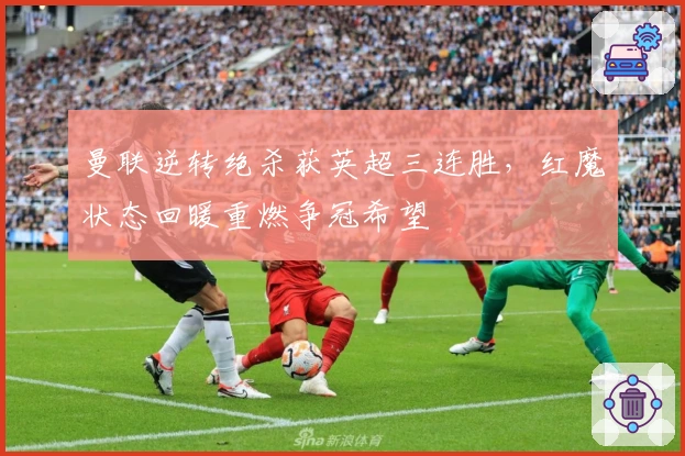 曼联逆转绝杀获英超三连胜，红魔状态回暖重燃争冠希望