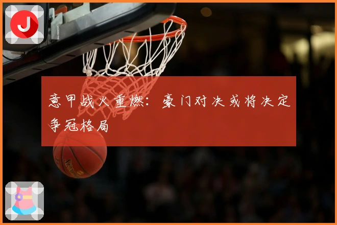 意甲战火重燃：豪门对决或将决定争冠格局