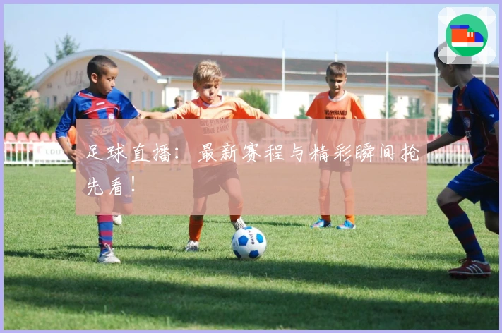 足球直播：最新赛程与精彩瞬间抢先看！