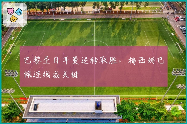 巴黎圣日耳曼逆转取胜，梅西姆巴佩连线成关键