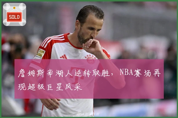 詹姆斯率湖人逆转取胜,NBA赛场再现超级巨星风采