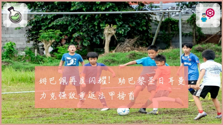 姆巴佩再度闪耀！助巴黎圣日耳曼力克强敌重返法甲榜首