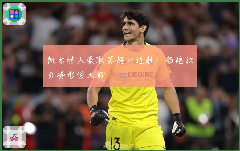 凯尔特人豪取苏超六连胜，领跑积分榜形势大好