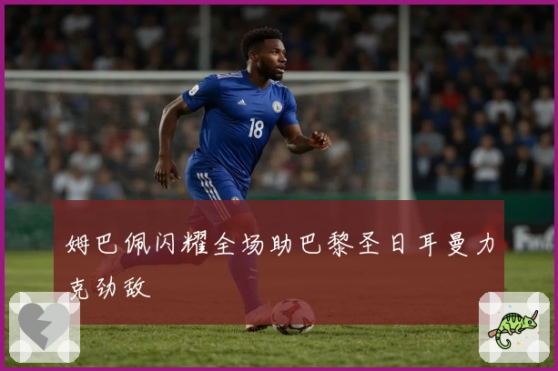 姆巴佩闪耀全场助巴黎圣日耳曼力克劲敌