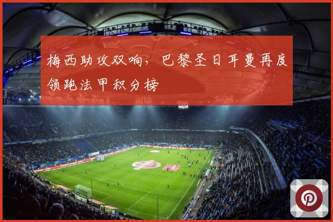 梅西助攻双响，巴黎圣日耳曼再度领跑法甲积分榜