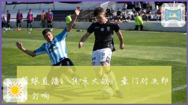 篮球直播：焦点大战，豪门对决即将打响