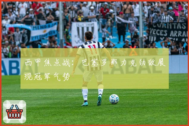 西甲焦点战:巴塞罗那力克劲敌展现冠军气势
