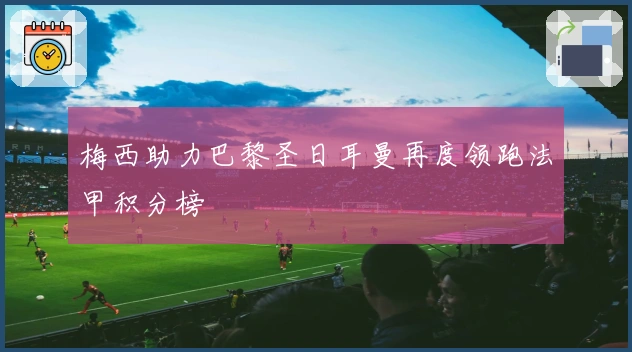 梅西助力巴黎圣日耳曼再度领跑法甲积分榜