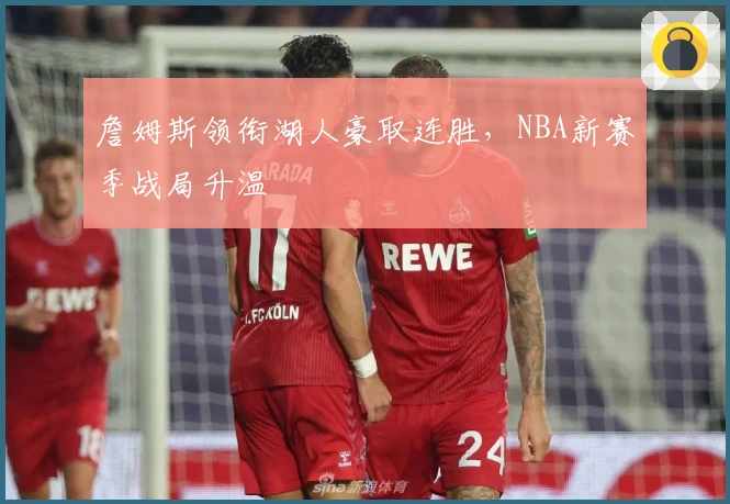 詹姆斯领衔湖人豪取连胜，NBA新赛季战局升温