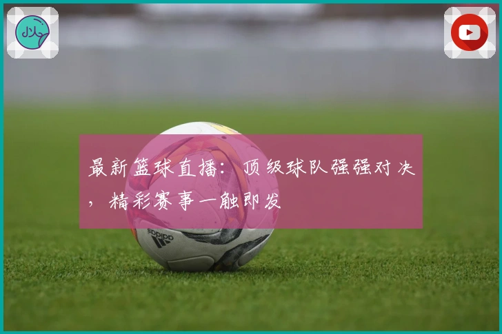 最新篮球直播：顶级球队强强对决，精彩赛事一触即发